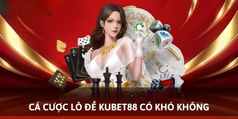 Cá Cược Lô Đề Kubet88 Có Khó Không?